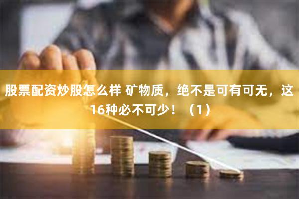 股票配资炒股怎么样 矿物质，绝不是可有可无，这16种必不可少！（1）