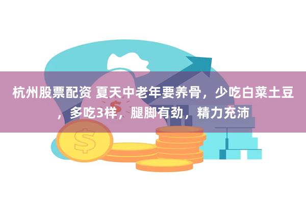 杭州股票配资 夏天中老年要养骨，少吃白菜土豆，多吃3样，腿脚有劲，精力充沛