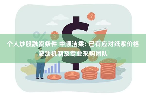 个人炒股融资条件 中顺洁柔: 已有应对纸浆价格波动机制及专业采购团队