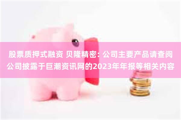 股票质押式融资 贝隆精密: 公司主要产品请查阅公司披露于巨潮资讯网的2023年年报等相关内容