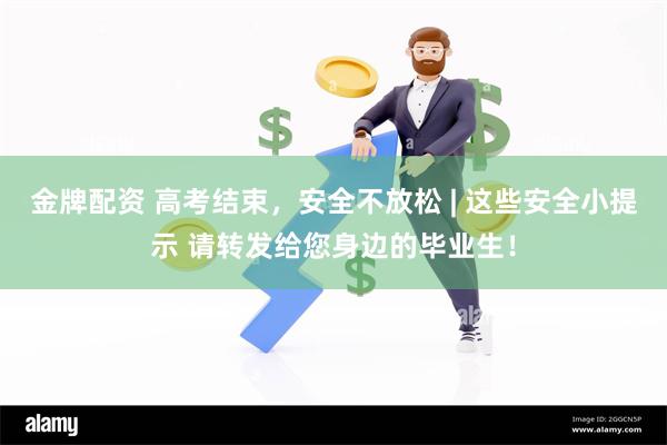 金牌配资 高考结束，安全不放松 | 这些安全小提示 请转发给您身边的毕业生！