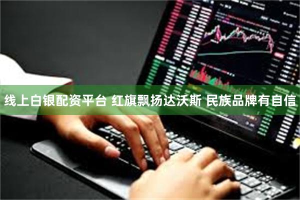 线上白银配资平台 红旗飘扬达沃斯 民族品牌有自信