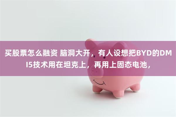 买股票怎么融资 脑洞大开，有人设想把BYD的DMI5技术用在坦克上，再用上固态电池，
