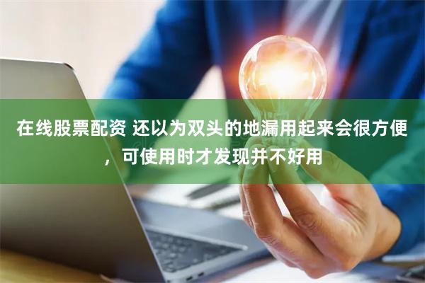 在线股票配资 还以为双头的地漏用起来会很方便，可使用时才发现并不好用