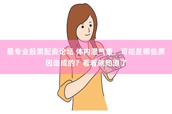 最专业股票配资论坛 体内湿气重，可能是哪些原因造成的？看看就知道了