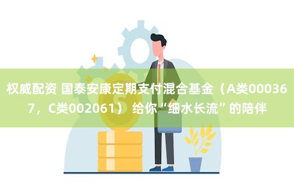 权威配资 国泰安康定期支付混合基金（A类000367，C类002061） 给你“细水长流”的陪伴