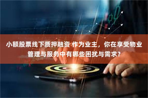 小额股票线下质押融资 作为业主，你在享受物业管理与服务中有哪些困扰与需求？