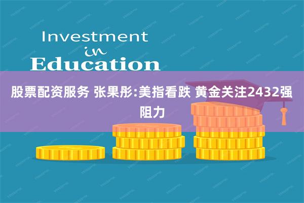 股票配资服务 张果彤:美指看跌 黄金关注2432强阻力