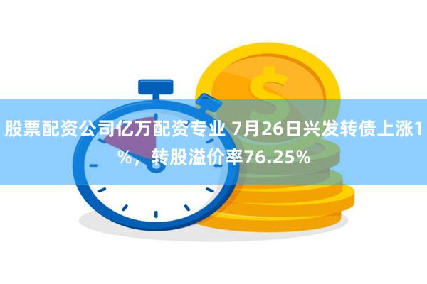 股票配资公司亿万配资专业 7月26日兴发转债上涨1%，转股溢价率76.25%