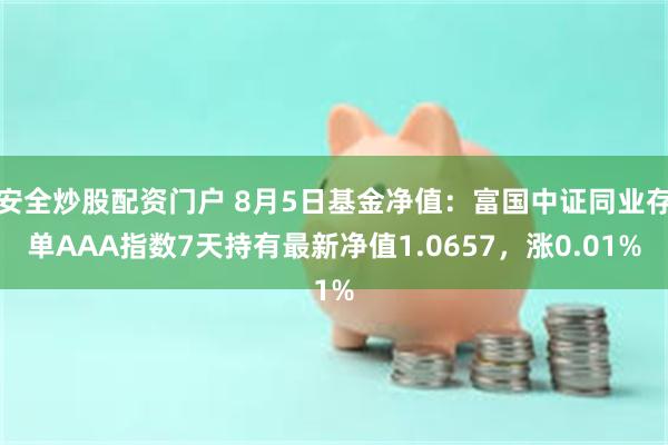 安全炒股配资门户 8月5日基金净值：富国中证同业存单AAA指数7天持有最新净值1.0657，涨0.01%