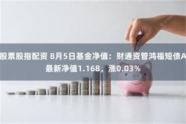 股票股指配资 8月5日基金净值：财通资管鸿福短债A最新净值1.168，涨0.03%
