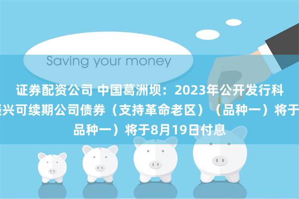 证券配资公司 中国葛洲坝：2023年公开发行科技创新乡村振兴可续期公司债券（支持革命老区）（品种一）将于8月19日付息