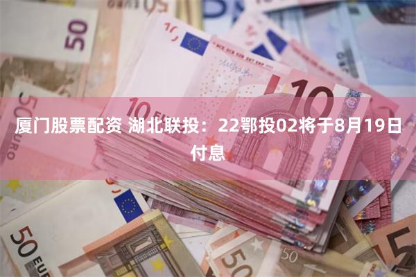 厦门股票配资 湖北联投：22鄂投02将于8月19日付息