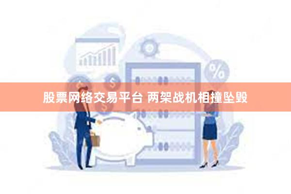 股票网络交易平台 两架战机相撞坠毁