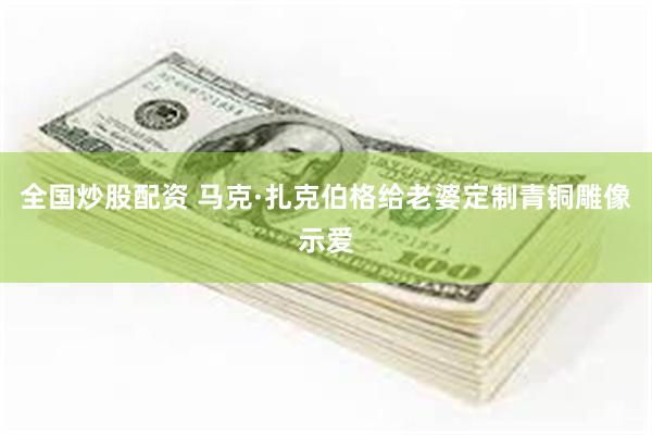 全国炒股配资 马克·扎克伯格给老婆定制青铜雕像示爱