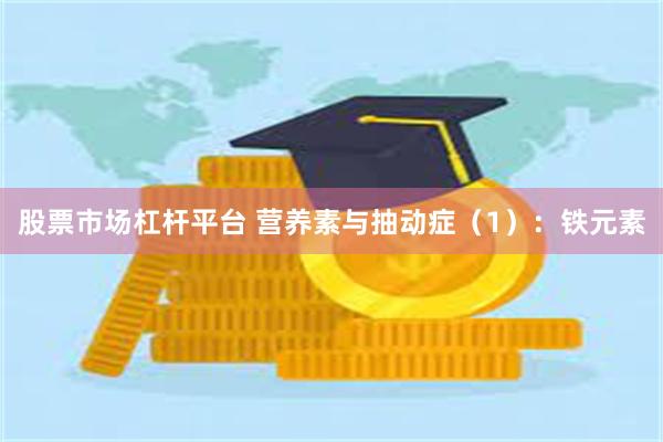 股票市场杠杆平台 营养素与抽动症（1）：铁元素