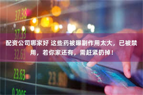 配资公司哪家好 这些药被曝副作用太大，已被禁用，若你家还有，需赶紧扔掉！