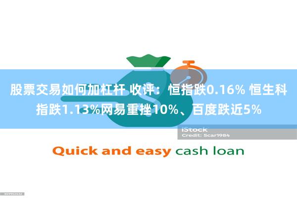 股票交易如何加杠杆 收评：恒指跌0.16% 恒生科指跌1.13%网易重挫10%、百度跌近5%