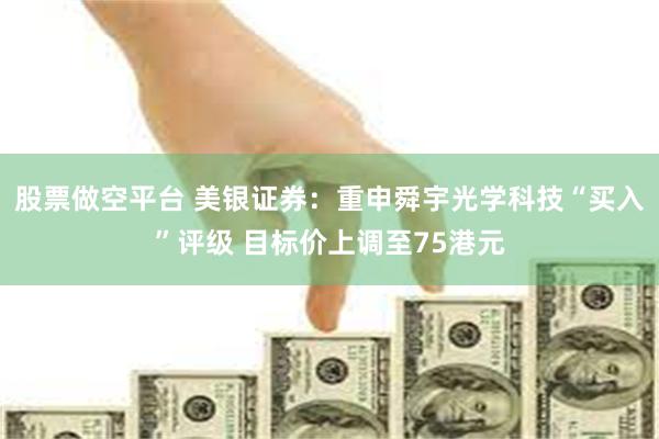 股票做空平台 美银证券：重申舜宇光学科技“买入”评级 目标价上调至75港元