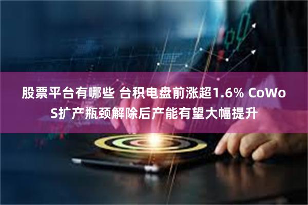 股票平台有哪些 台积电盘前涨超1.6% CoWoS扩产瓶颈解除后产能有望大幅提升