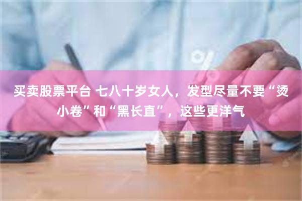 买卖股票平台 七八十岁女人，发型尽量不要“烫小卷”和“黑长直”，这些更洋气