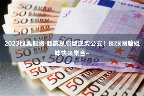 2023股票配资 赵露思眉型逆袭公式！圆眼圆脸姐妹快来集合~