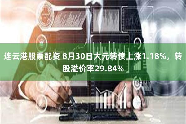 连云港股票配资 8月30日大元转债上涨1.18%，转股溢价率29.84%