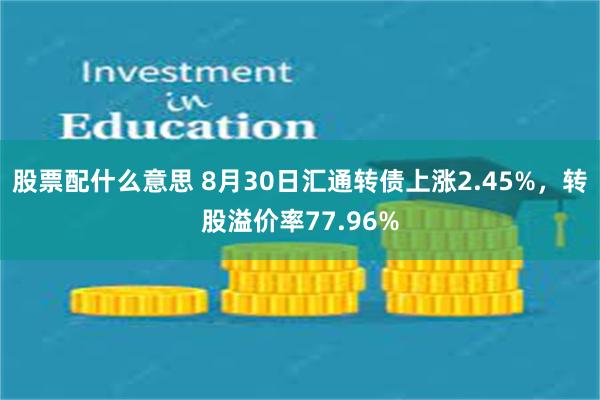 股票配什么意思 8月30日汇通转债上涨2.45%，转股溢价率77.96%