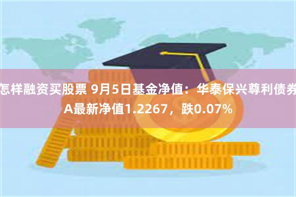 怎样融资买股票 9月5日基金净值：华泰保兴尊利债券A最新净值1.2267，跌0.07%
