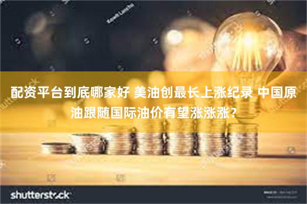 配资平台到底哪家好 美油创最长上涨纪录 中国原油跟随国际油价有望涨涨涨？