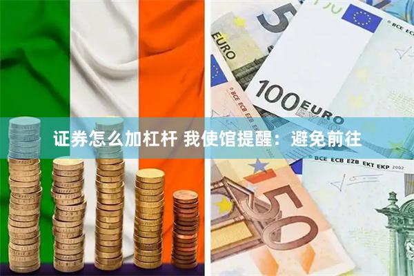 证券怎么加杠杆 我使馆提醒：避免前往