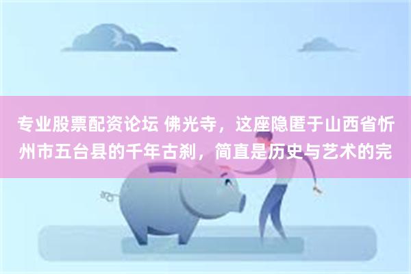 专业股票配资论坛 佛光寺，这座隐匿于山西省忻州市五台县的千年古刹，简直是历史与艺术的完