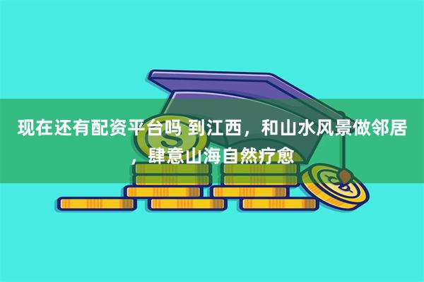 现在还有配资平台吗 到江西，和山水风景做邻居，肆意山海自然疗愈