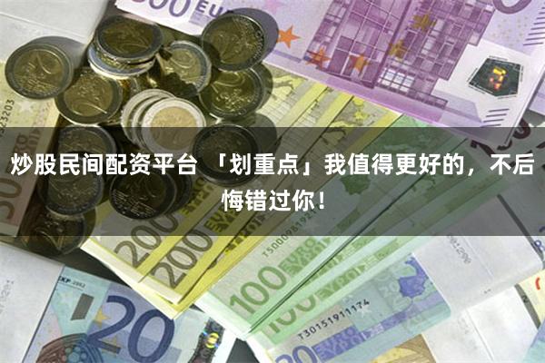 炒股民间配资平台 「划重点」我值得更好的，不后悔错过你！