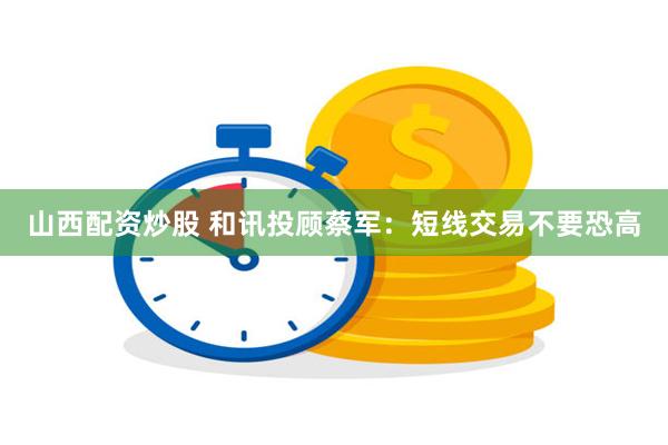 山西配资炒股 和讯投顾蔡军：短线交易不要恐高