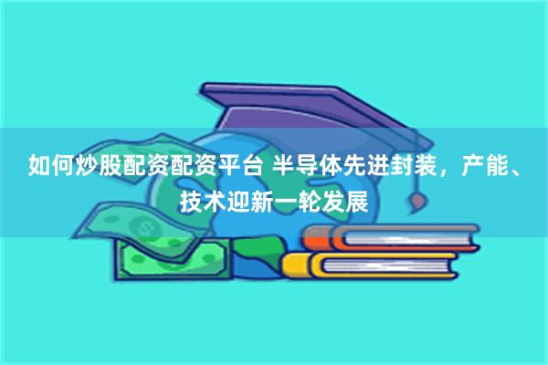 如何炒股配资配资平台 半导体先进封装，产能、技术迎新一轮发展