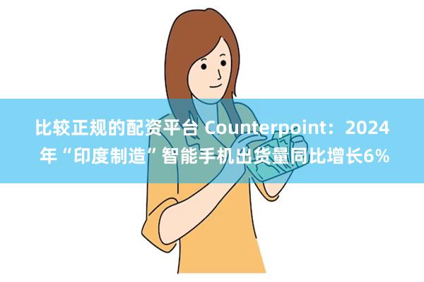 比较正规的配资平台 Counterpoint：2024 年“印度制造”智能手机出货量同比增长6%
