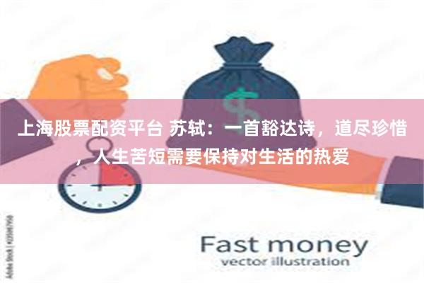 上海股票配资平台 苏轼：一首豁达诗，道尽珍惜，人生苦短需要保持对生活的热爱