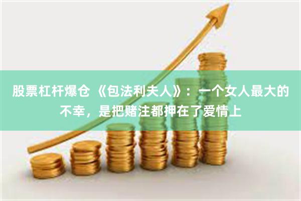 股票杠杆爆仓 《包法利夫人》：一个女人最大的不幸，是把赌注都押在了爱情上