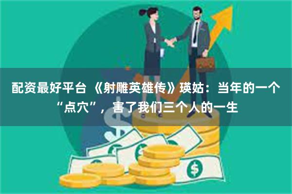 配资最好平台 《射雕英雄传》瑛姑：当年的一个“点穴”，害了我们三个人的一生