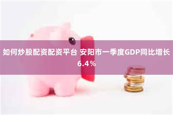 如何炒股配资配资平台 安阳市一季度GDP同比增长6.4％