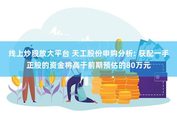 线上炒股放大平台 天工股份申购分析: 获配一手正股的资金将高于前期预估的80万元