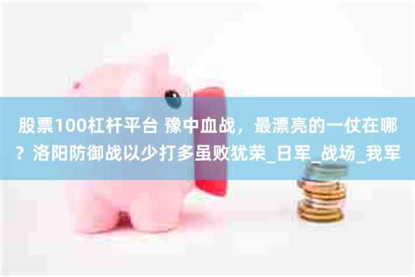 股票100杠杆平台 豫中血战，最漂亮的一仗在哪？洛阳防御战以少打多虽败犹荣_日军_战场_我军