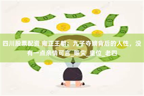 四川股票配资 雍正王朝：九子夺嫡背后的人性，没有一点亲情可言_赈灾_皇位_老四