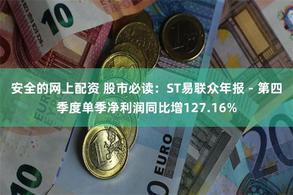 安全的网上配资 股市必读：ST易联众年报 - 第四季度单季净利润同比增127.16%