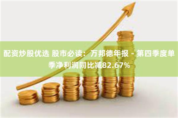 配资炒股优选 股市必读：万邦德年报 - 第四季度单季净利润同比减82.67%
