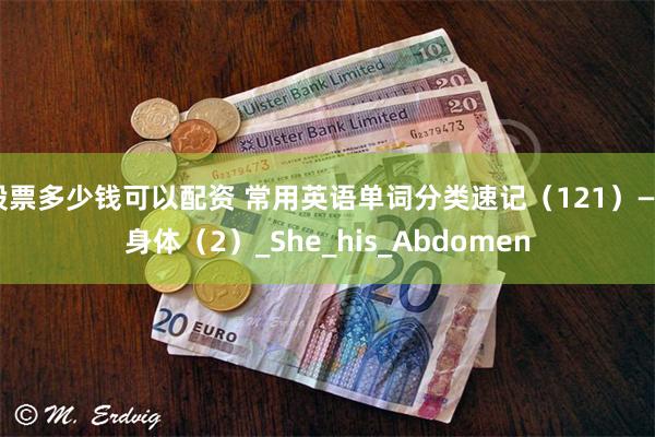 股票多少钱可以配资 常用英语单词分类速记（121）——身体（2）_She_his_Abdomen