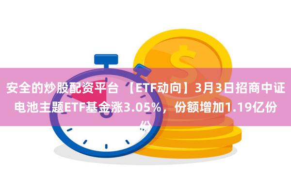 安全的炒股配资平台 【ETF动向】3月3日招商中证电池主题ETF基金涨3.05%，份额增加1.19亿份