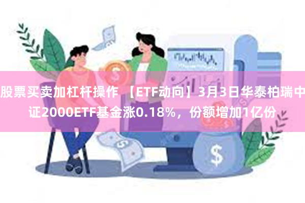 股票买卖加杠杆操作 【ETF动向】3月3日华泰柏瑞中证2000ETF基金涨0.18%，份额增加1亿份