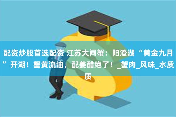 配资炒股首选配资 江苏大闸蟹：阳澄湖 “黄金九月” 开湖！蟹黄流油，配姜醋绝了！_蟹肉_风味_水质